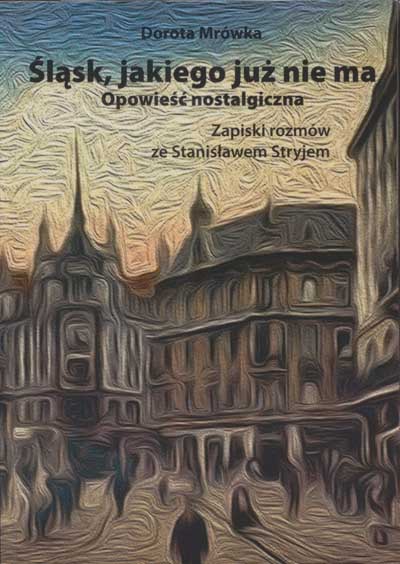 zdjęcie okładki Śląsk, jakiego już nie ma : opowieść nostalgiczna : zapiski rozmów ze Stanisławem Stryjem